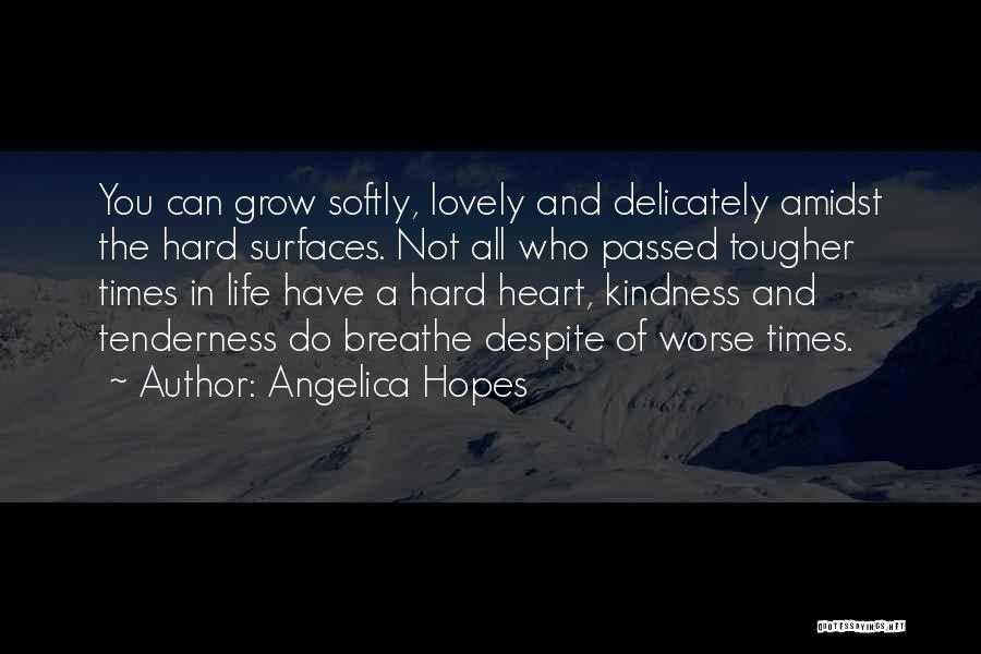 Angelica Hopes Quotes: You Can Grow Softly, Lovely And Delicately Amidst The Hard Surfaces. Not All Who Passed Tougher Times In Life Have