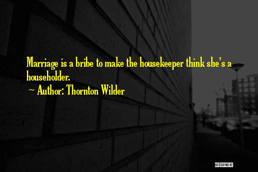 Thornton Wilder Quotes: Marriage Is A Bribe To Make The Housekeeper Think She's A Householder.