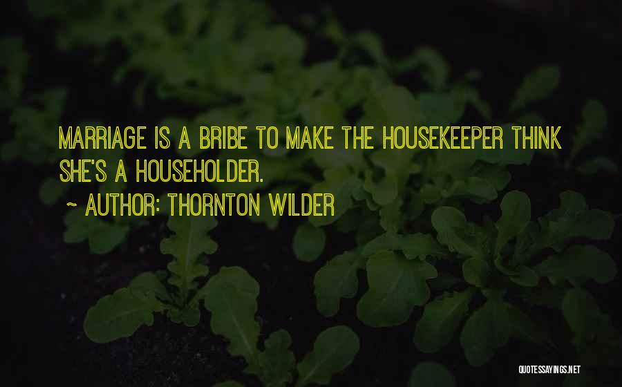 Thornton Wilder Quotes: Marriage Is A Bribe To Make The Housekeeper Think She's A Householder.