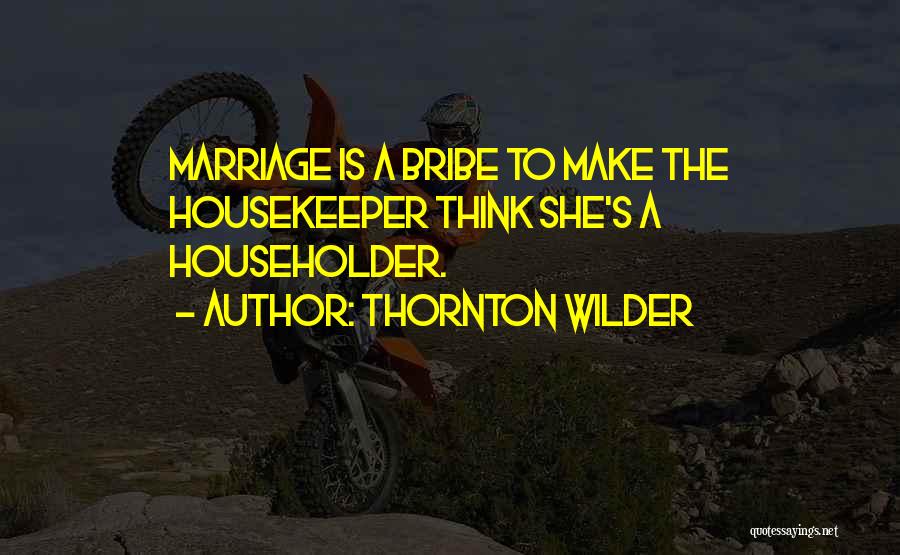 Thornton Wilder Quotes: Marriage Is A Bribe To Make The Housekeeper Think She's A Householder.