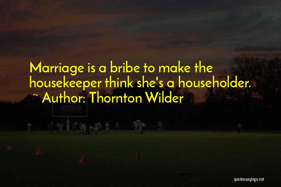 Thornton Wilder Quotes: Marriage Is A Bribe To Make The Housekeeper Think She's A Householder.