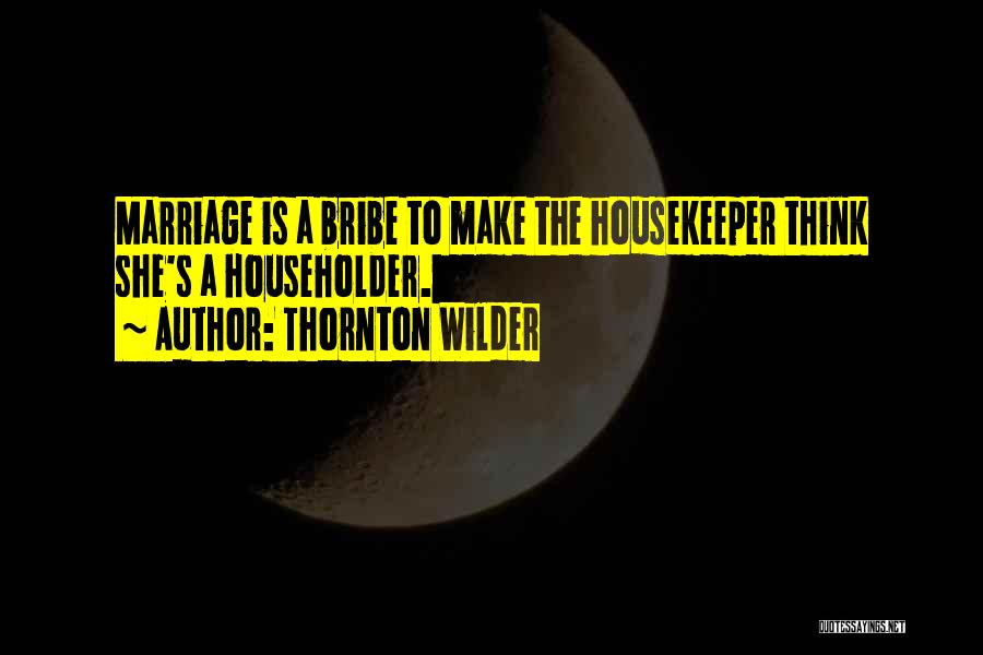 Thornton Wilder Quotes: Marriage Is A Bribe To Make The Housekeeper Think She's A Householder.