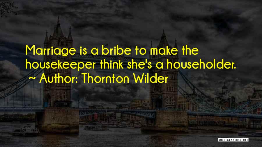 Thornton Wilder Quotes: Marriage Is A Bribe To Make The Housekeeper Think She's A Householder.