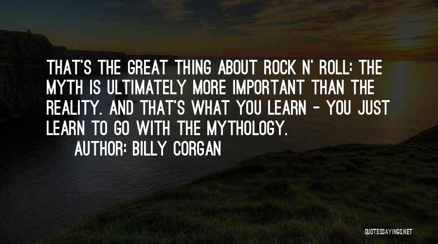 Billy Corgan Quotes: That's The Great Thing About Rock N' Roll: The Myth Is Ultimately More Important Than The Reality. And That's What