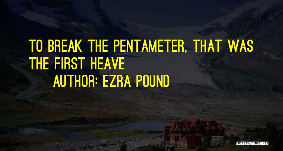 Ezra Pound Quotes: To Break The Pentameter, That Was The First Heave