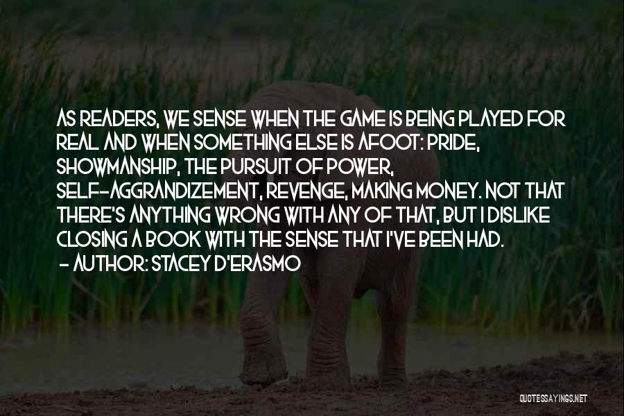 Stacey D'Erasmo Quotes: As Readers, We Sense When The Game Is Being Played For Real And When Something Else Is Afoot: Pride, Showmanship,