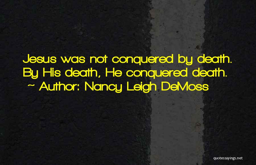 Nancy Leigh DeMoss Quotes: Jesus Was Not Conquered By Death. By His Death, He Conquered Death.