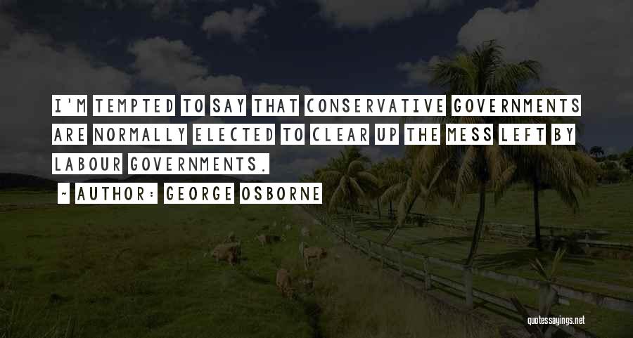 George Osborne Quotes: I'm Tempted To Say That Conservative Governments Are Normally Elected To Clear Up The Mess Left By Labour Governments.