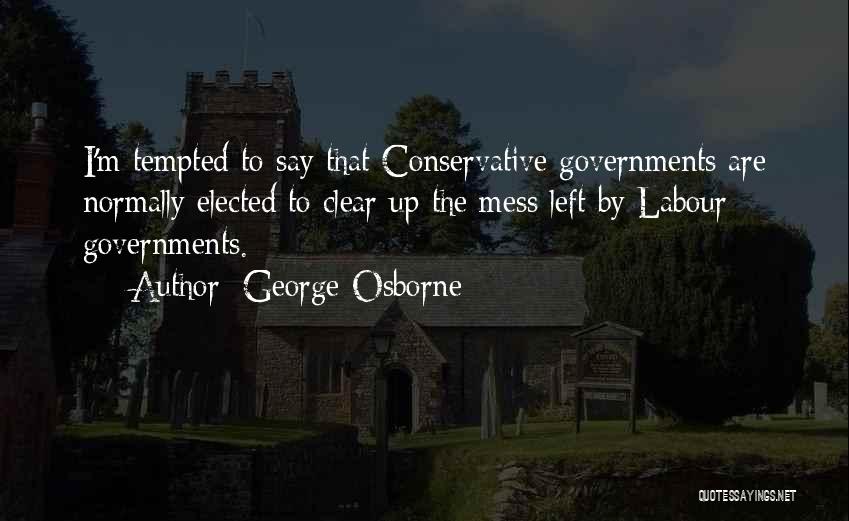 George Osborne Quotes: I'm Tempted To Say That Conservative Governments Are Normally Elected To Clear Up The Mess Left By Labour Governments.
