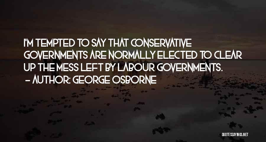 George Osborne Quotes: I'm Tempted To Say That Conservative Governments Are Normally Elected To Clear Up The Mess Left By Labour Governments.