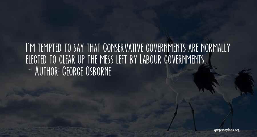 George Osborne Quotes: I'm Tempted To Say That Conservative Governments Are Normally Elected To Clear Up The Mess Left By Labour Governments.