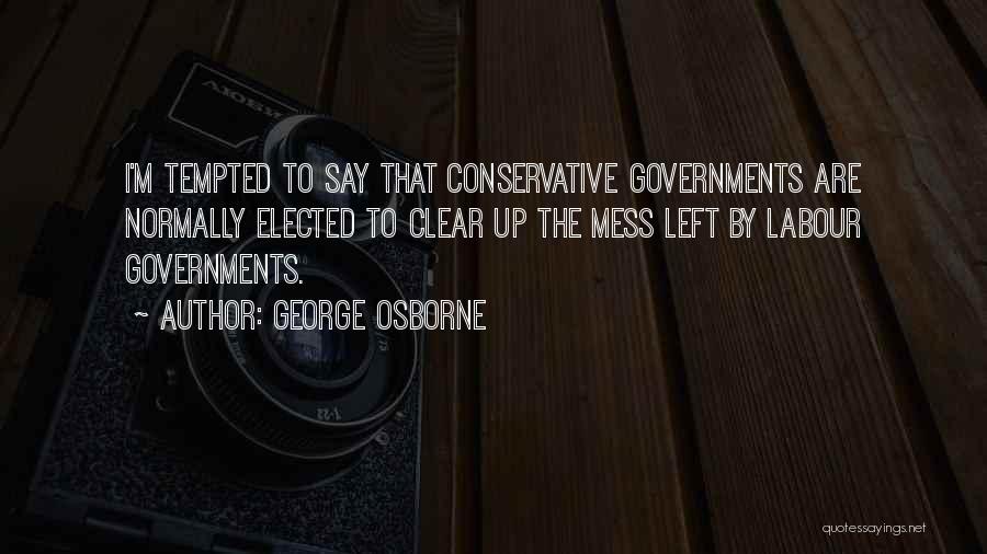 George Osborne Quotes: I'm Tempted To Say That Conservative Governments Are Normally Elected To Clear Up The Mess Left By Labour Governments.