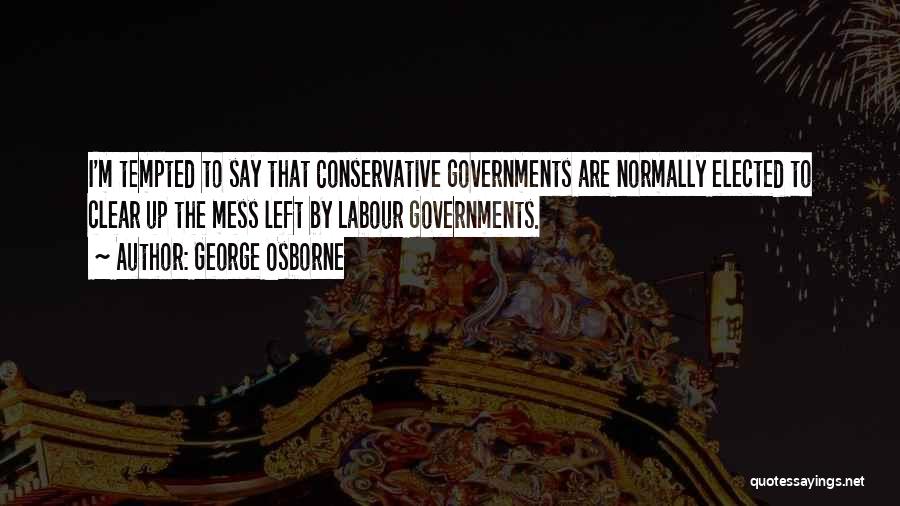 George Osborne Quotes: I'm Tempted To Say That Conservative Governments Are Normally Elected To Clear Up The Mess Left By Labour Governments.