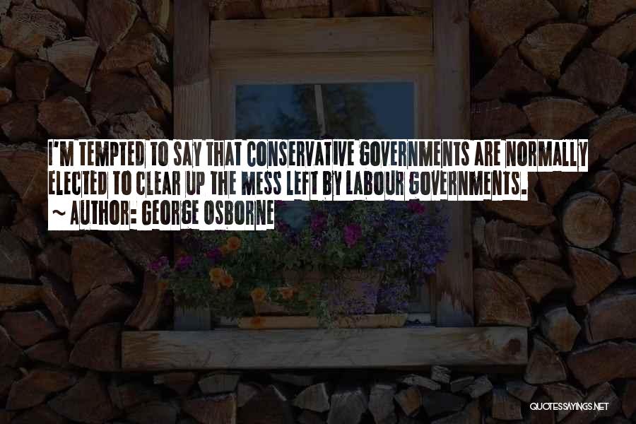 George Osborne Quotes: I'm Tempted To Say That Conservative Governments Are Normally Elected To Clear Up The Mess Left By Labour Governments.