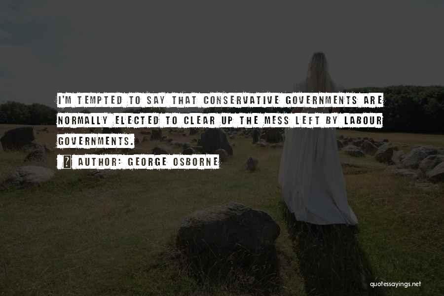 George Osborne Quotes: I'm Tempted To Say That Conservative Governments Are Normally Elected To Clear Up The Mess Left By Labour Governments.