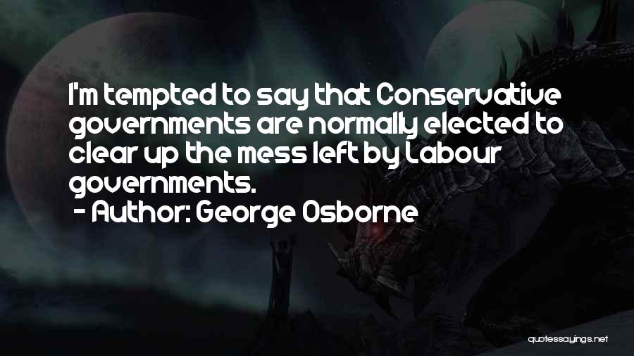 George Osborne Quotes: I'm Tempted To Say That Conservative Governments Are Normally Elected To Clear Up The Mess Left By Labour Governments.