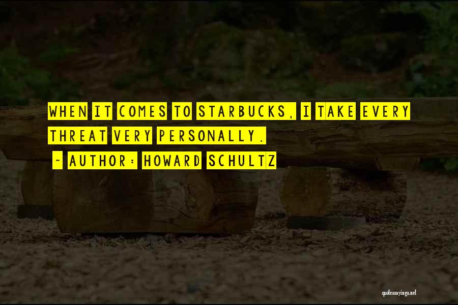 Howard Schultz Quotes: When It Comes To Starbucks, I Take Every Threat Very Personally.