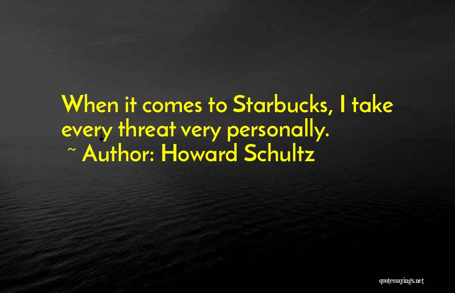 Howard Schultz Quotes: When It Comes To Starbucks, I Take Every Threat Very Personally.