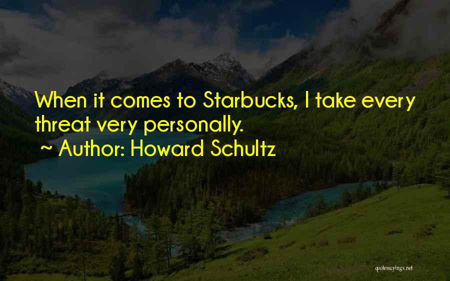 Howard Schultz Quotes: When It Comes To Starbucks, I Take Every Threat Very Personally.