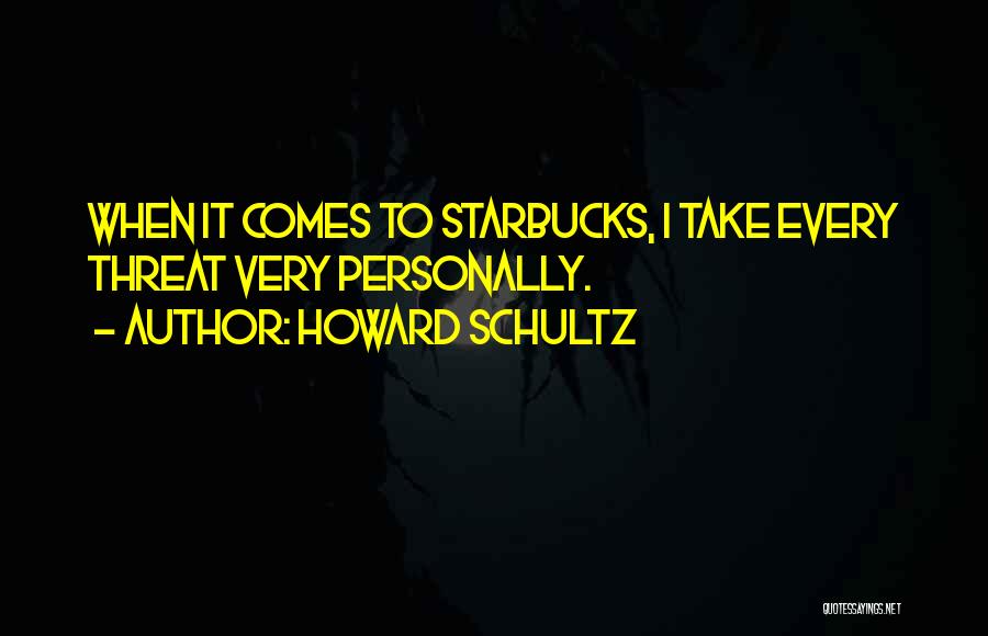 Howard Schultz Quotes: When It Comes To Starbucks, I Take Every Threat Very Personally.