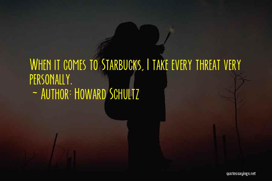 Howard Schultz Quotes: When It Comes To Starbucks, I Take Every Threat Very Personally.