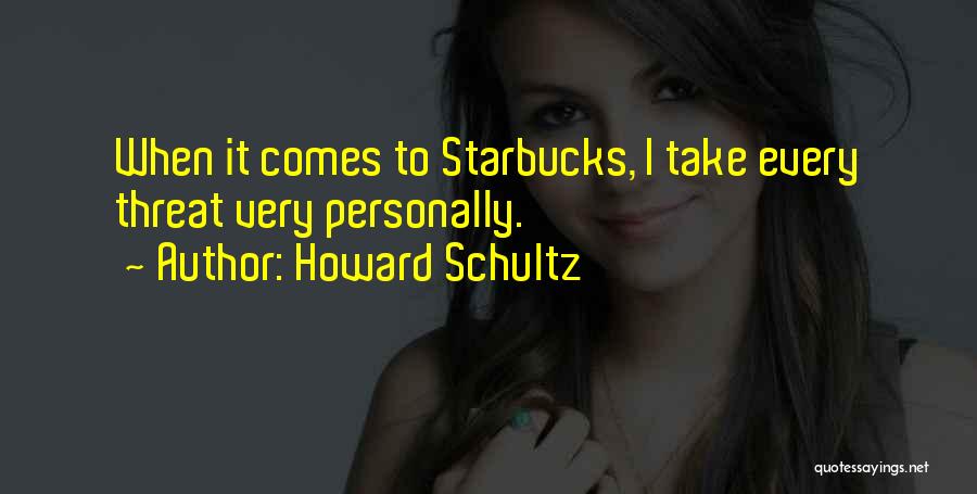 Howard Schultz Quotes: When It Comes To Starbucks, I Take Every Threat Very Personally.
