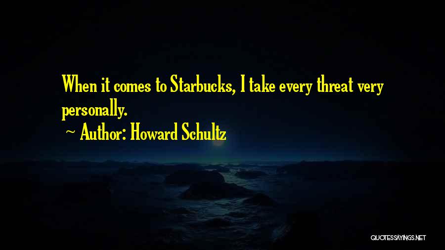 Howard Schultz Quotes: When It Comes To Starbucks, I Take Every Threat Very Personally.