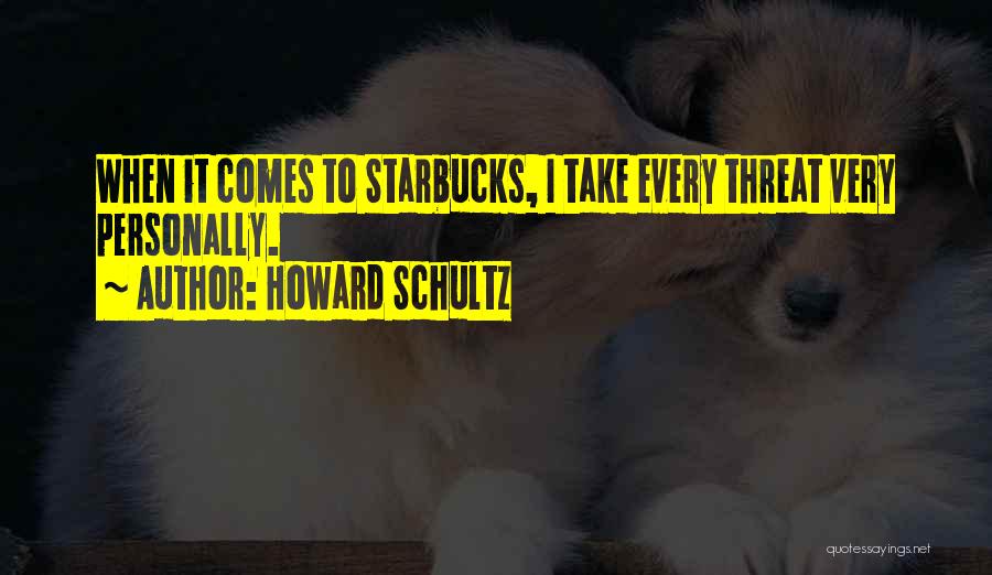 Howard Schultz Quotes: When It Comes To Starbucks, I Take Every Threat Very Personally.