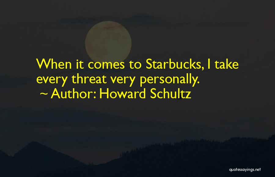 Howard Schultz Quotes: When It Comes To Starbucks, I Take Every Threat Very Personally.