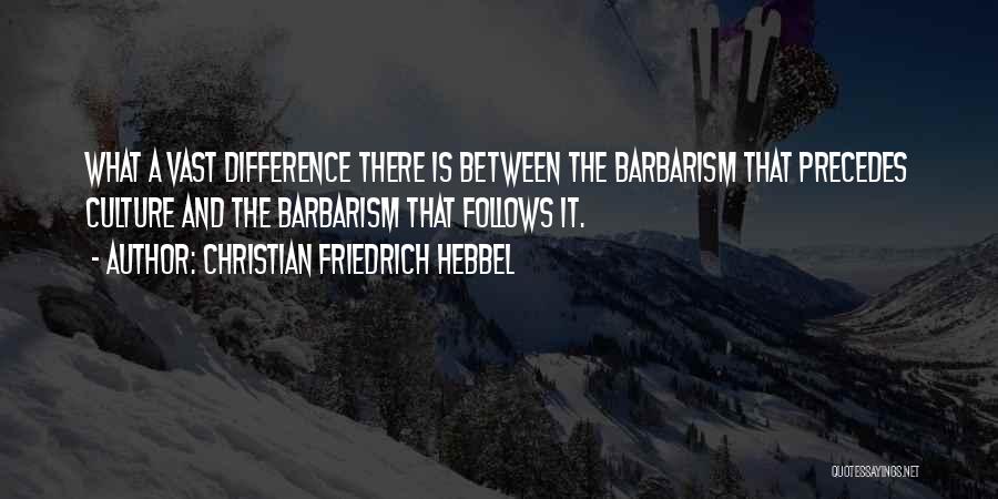 Christian Friedrich Hebbel Quotes: What A Vast Difference There Is Between The Barbarism That Precedes Culture And The Barbarism That Follows It.
