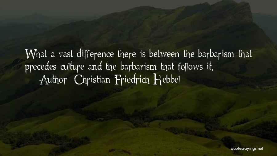 Christian Friedrich Hebbel Quotes: What A Vast Difference There Is Between The Barbarism That Precedes Culture And The Barbarism That Follows It.