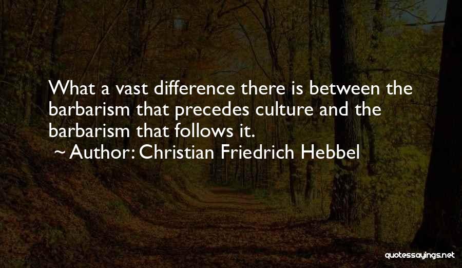 Christian Friedrich Hebbel Quotes: What A Vast Difference There Is Between The Barbarism That Precedes Culture And The Barbarism That Follows It.