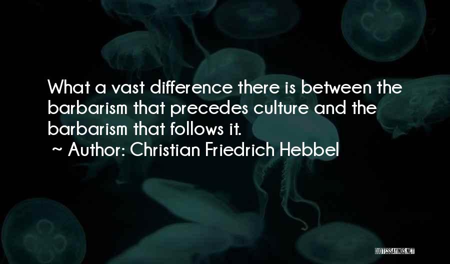 Christian Friedrich Hebbel Quotes: What A Vast Difference There Is Between The Barbarism That Precedes Culture And The Barbarism That Follows It.