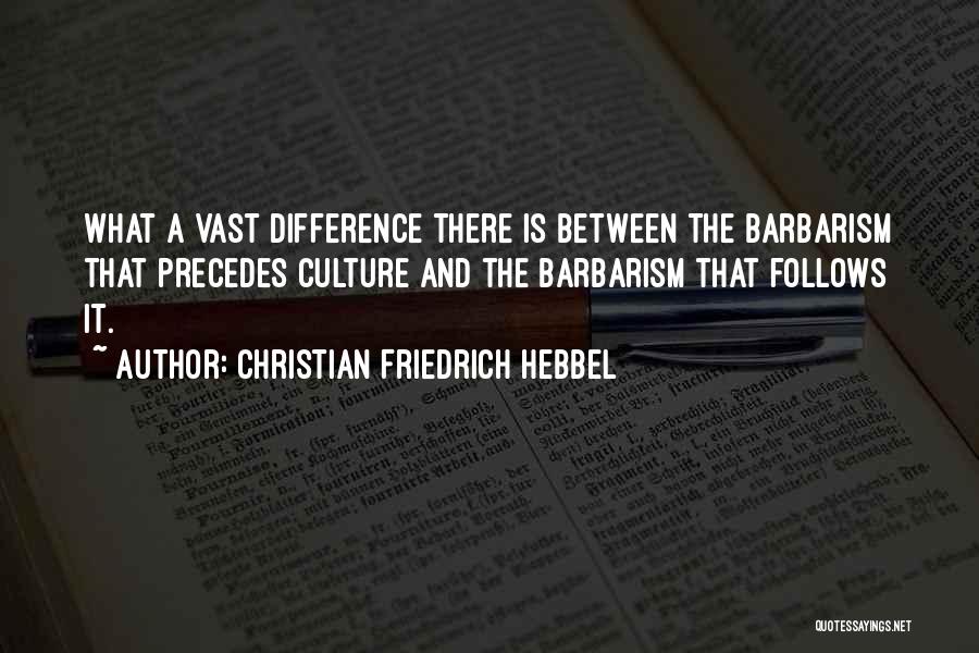 Christian Friedrich Hebbel Quotes: What A Vast Difference There Is Between The Barbarism That Precedes Culture And The Barbarism That Follows It.