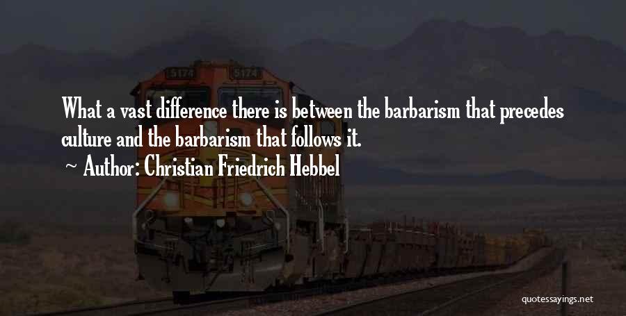 Christian Friedrich Hebbel Quotes: What A Vast Difference There Is Between The Barbarism That Precedes Culture And The Barbarism That Follows It.