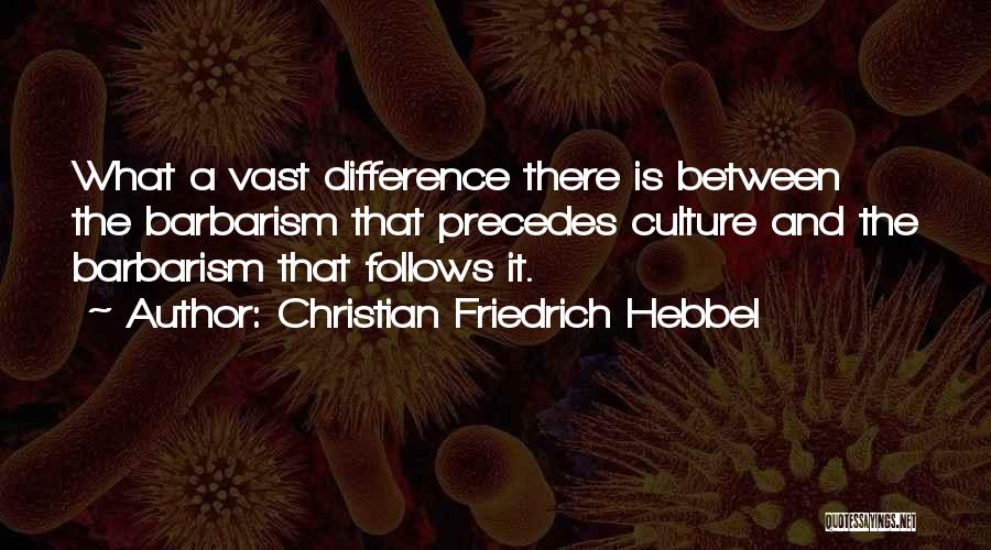 Christian Friedrich Hebbel Quotes: What A Vast Difference There Is Between The Barbarism That Precedes Culture And The Barbarism That Follows It.