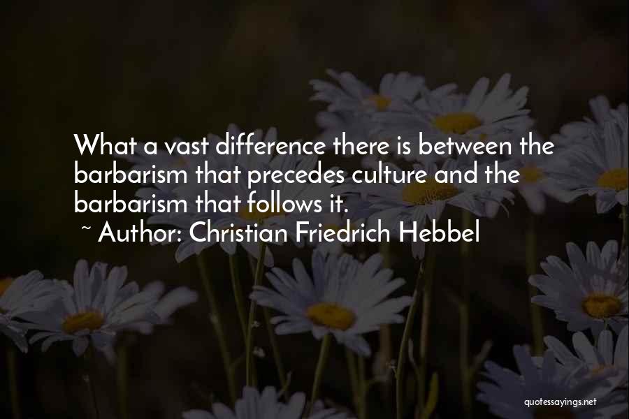 Christian Friedrich Hebbel Quotes: What A Vast Difference There Is Between The Barbarism That Precedes Culture And The Barbarism That Follows It.