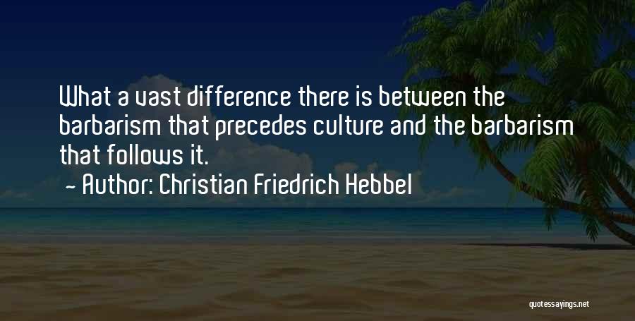 Christian Friedrich Hebbel Quotes: What A Vast Difference There Is Between The Barbarism That Precedes Culture And The Barbarism That Follows It.