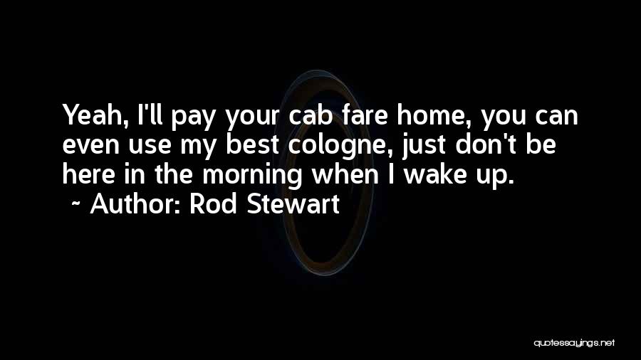 Rod Stewart Quotes: Yeah, I'll Pay Your Cab Fare Home, You Can Even Use My Best Cologne, Just Don't Be Here In The