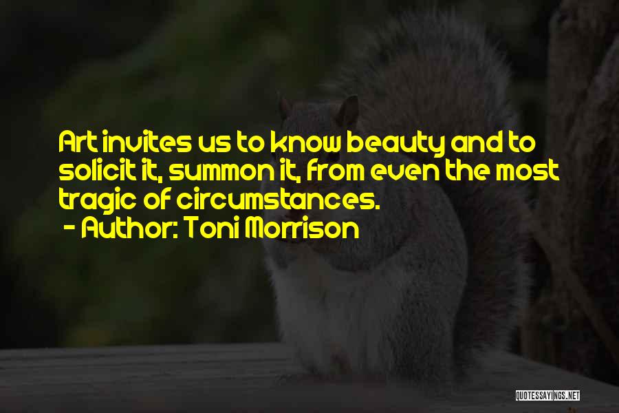 Toni Morrison Quotes: Art Invites Us To Know Beauty And To Solicit It, Summon It, From Even The Most Tragic Of Circumstances.
