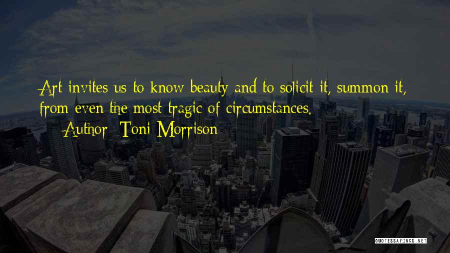 Toni Morrison Quotes: Art Invites Us To Know Beauty And To Solicit It, Summon It, From Even The Most Tragic Of Circumstances.