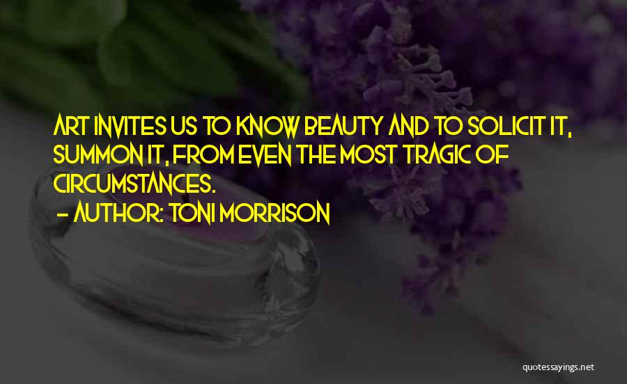 Toni Morrison Quotes: Art Invites Us To Know Beauty And To Solicit It, Summon It, From Even The Most Tragic Of Circumstances.