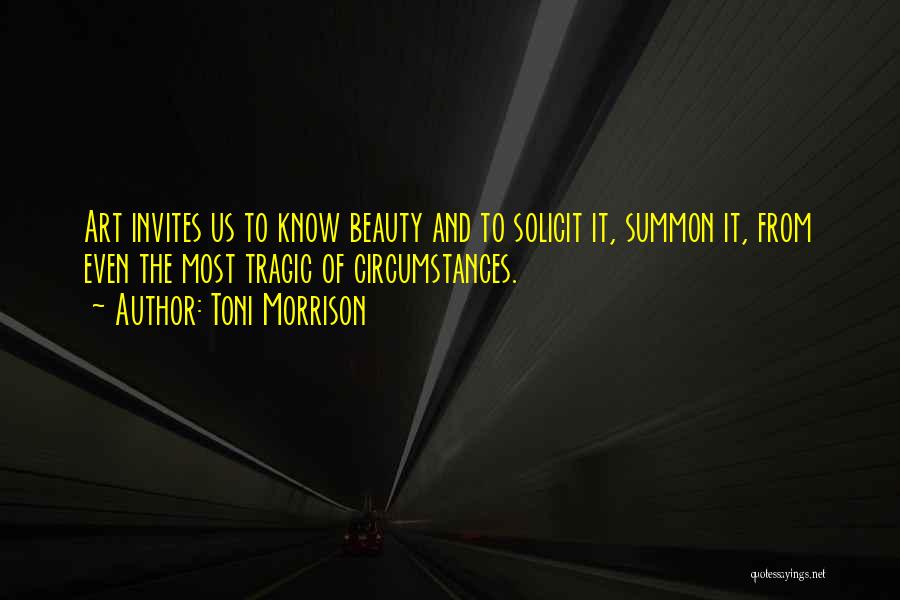 Toni Morrison Quotes: Art Invites Us To Know Beauty And To Solicit It, Summon It, From Even The Most Tragic Of Circumstances.
