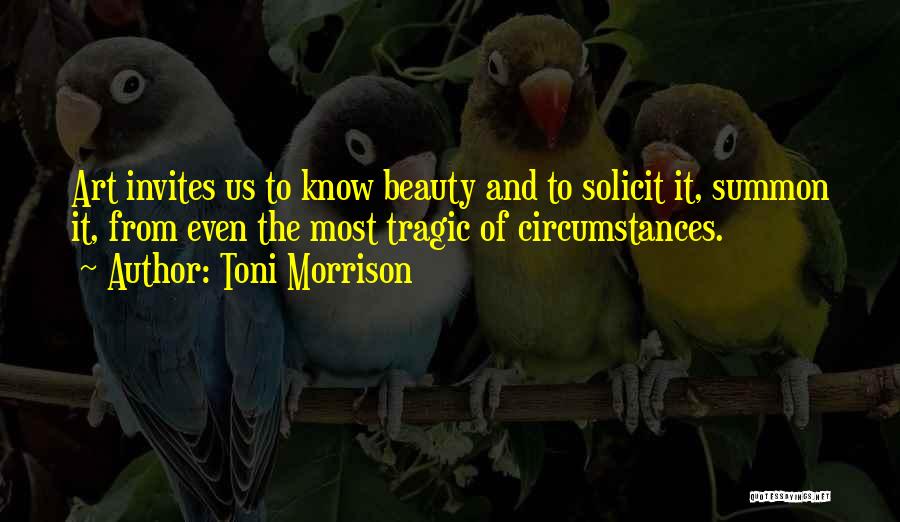 Toni Morrison Quotes: Art Invites Us To Know Beauty And To Solicit It, Summon It, From Even The Most Tragic Of Circumstances.