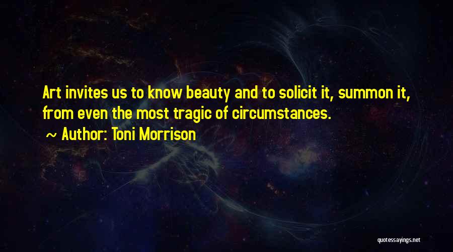 Toni Morrison Quotes: Art Invites Us To Know Beauty And To Solicit It, Summon It, From Even The Most Tragic Of Circumstances.
