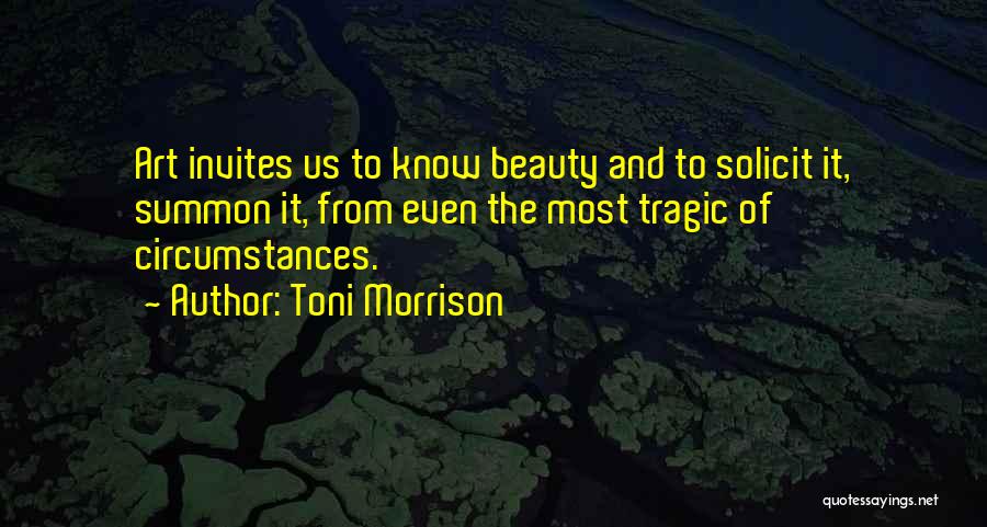 Toni Morrison Quotes: Art Invites Us To Know Beauty And To Solicit It, Summon It, From Even The Most Tragic Of Circumstances.