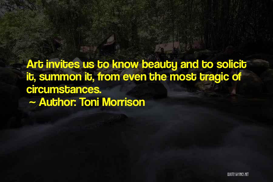Toni Morrison Quotes: Art Invites Us To Know Beauty And To Solicit It, Summon It, From Even The Most Tragic Of Circumstances.