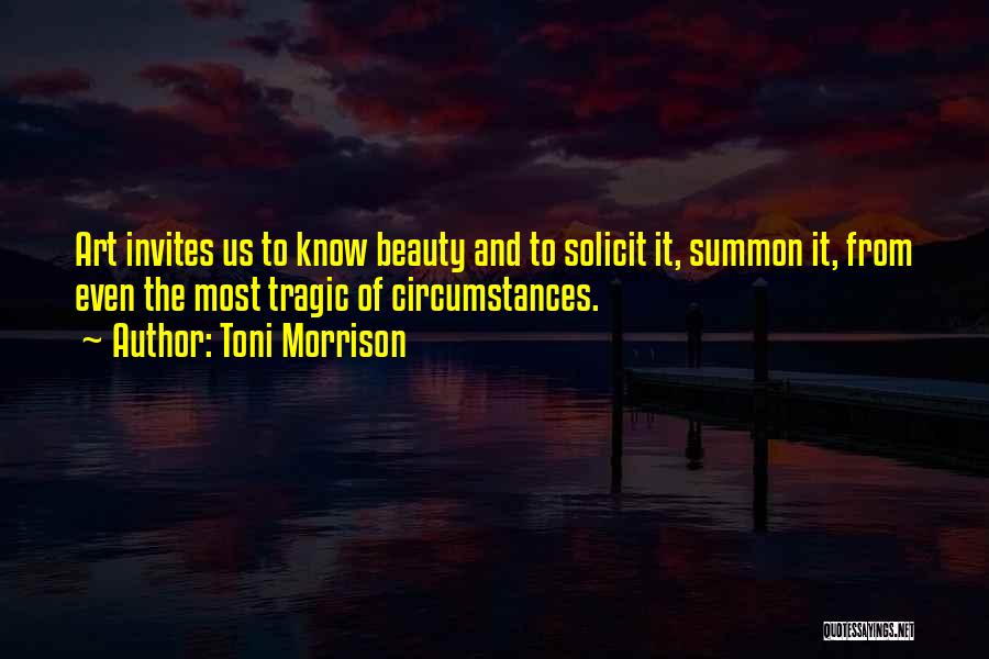 Toni Morrison Quotes: Art Invites Us To Know Beauty And To Solicit It, Summon It, From Even The Most Tragic Of Circumstances.