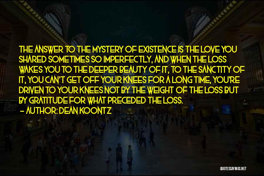 Dean Koontz Quotes: The Answer To The Mystery Of Existence Is The Love You Shared Sometimes So Imperfectly, And When The Loss Wakes