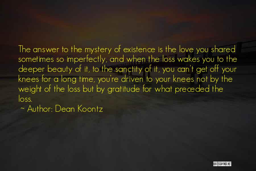 Dean Koontz Quotes: The Answer To The Mystery Of Existence Is The Love You Shared Sometimes So Imperfectly, And When The Loss Wakes